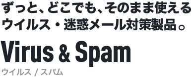 ずっと、どこでも、そのまま使えるウイルス・迷惑メール対策製品。 Virus & Spam[ウイルス / スパム]