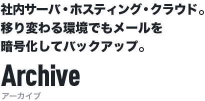 社内サーバ・ホスティング・クラウド。移り変わる環境でもメールを暗号化してバックアップ。 Archive[アーカイブ]